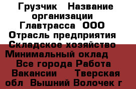 Грузчик › Название организации ­ Главтрасса, ООО › Отрасль предприятия ­ Складское хозяйство › Минимальный оклад ­ 1 - Все города Работа » Вакансии   . Тверская обл.,Вышний Волочек г.